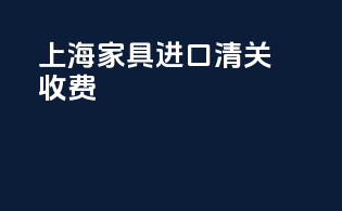 上海家具进口清关收费
