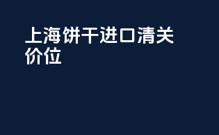 上海饼干进口清关价位