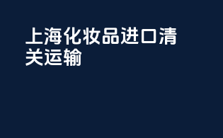 上海化妆品进口清关运输