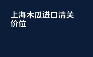 上海木瓜进口清关价位