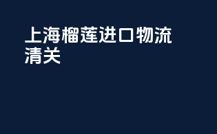 上海榴莲进口物流清关