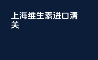 上海维生素进口清关