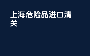 上海危险品进口清关