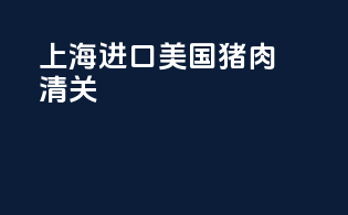上海进口美国猪肉清关