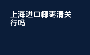 上海进口椰枣清关行吗