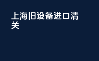 上海旧设备进口清关