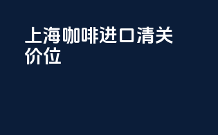 上海咖啡进口清关价位