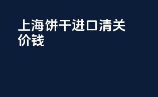 上海饼干进口清关价钱