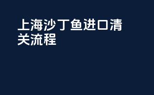 上海沙丁鱼进口清关流程