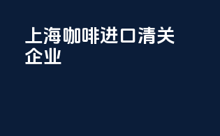 上海咖啡进口清关企业