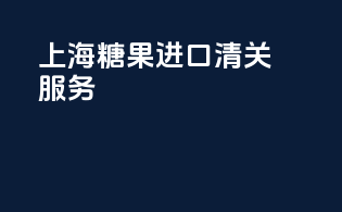 上海糖果进口清关服务