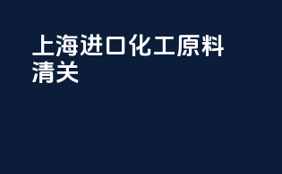 上海进口化工原料清关