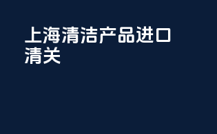 上海清洁产品进口清关
