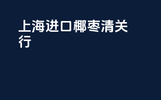 上海进口椰枣清关行