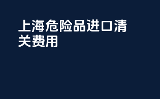 上海危险品进口清关费用