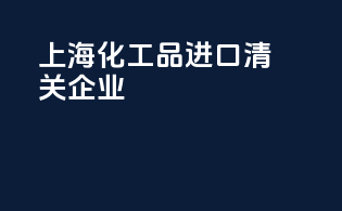 上海化工品进口清关企业