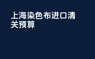 上海染色布进口清关预算