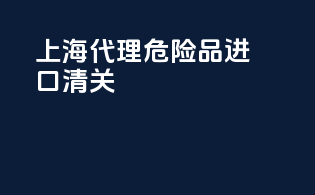 上海代理危险品进口清关