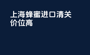 上海蜂蜜进口清关价位高