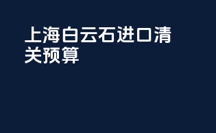 上海白云石进口清关预算