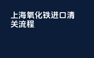 上海氧化铁进口清关流程