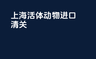 上海活体动物进口清关