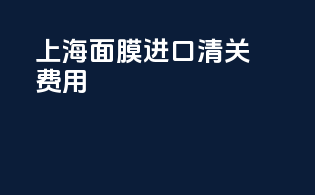 上海面膜进口清关费用