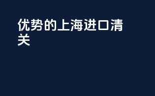 优势的上海进口清关