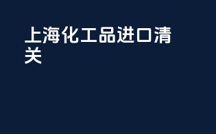 上海化工品进口清关