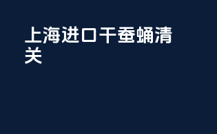 上海进口干蚕蛹清关