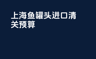 上海鱼罐头进口清关预算