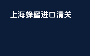 上海蜂蜜进口清关