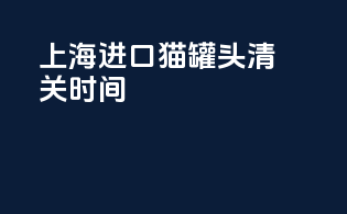 上海进口猫罐头清关时间