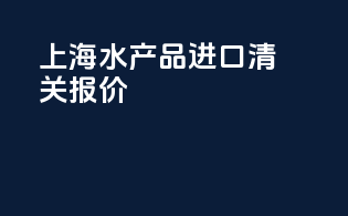 上海水产品进口清关报价