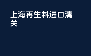 上海再生料进口清关