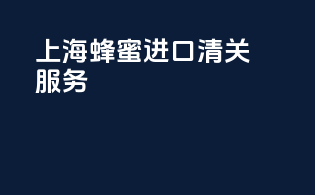 上海蜂蜜进口清关服务