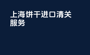 上海饼干进口清关服务
