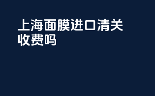 上海面膜进口清关收费吗
