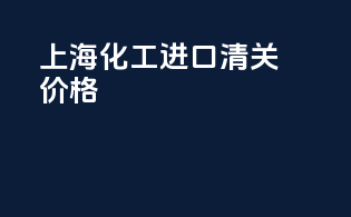 上海化工进口清关价格