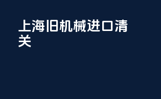上海旧机械进口清关