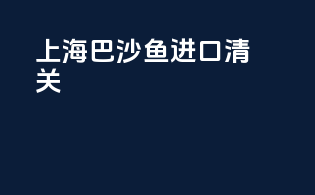 上海巴沙鱼进口清关
