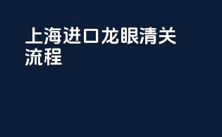 上海进口龙眼清关流程