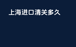 上海进口清关多久