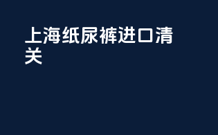 上海纸尿裤进口清关