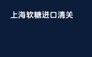 上海软糖进口清关