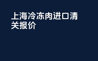上海冷冻肉进口清关报价