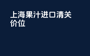 上海果汁进口清关价位