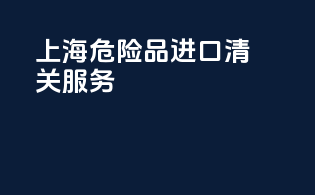 上海危险品进口清关服务
