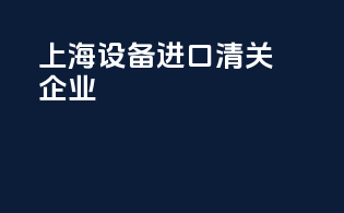 上海设备进口清关企业