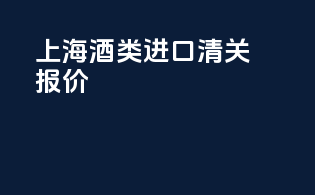 上海酒类进口清关报价